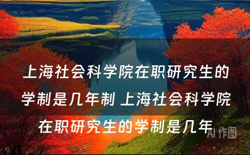 上海社会科学院在职研究生的学制是几年制 上海社会科学院在职研究生的学制是几年