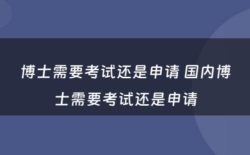 博士需要考试还是申请 国内博士需要考试还是申请