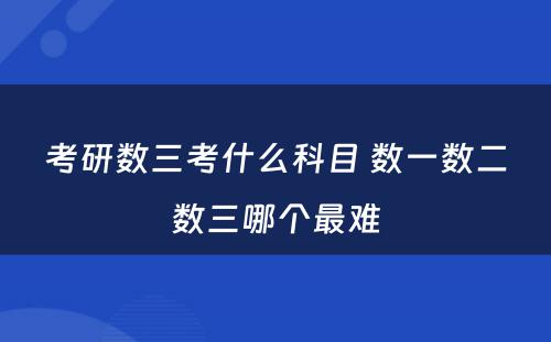 考研数三考什么科目 数一数二数三哪个最难