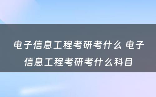 电子信息工程考研考什么 电子信息工程考研考什么科目