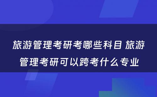 旅游管理考研考哪些科目 旅游管理考研可以跨考什么专业