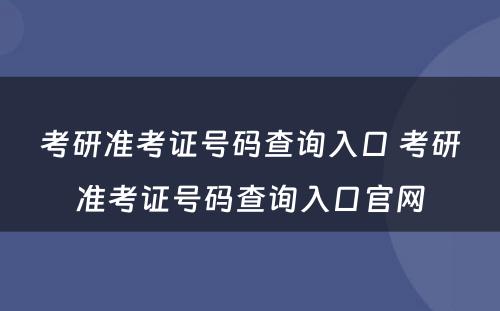 考研准考证号码查询入口 考研准考证号码查询入口官网