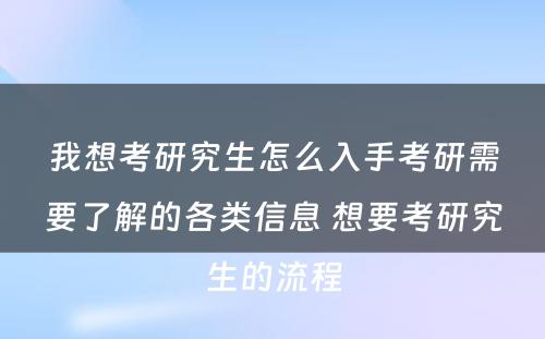 我想考研究生怎么入手考研需要了解的各类信息 想要考研究生的流程