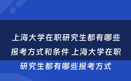 上海大学在职研究生都有哪些报考方式和条件 上海大学在职研究生都有哪些报考方式