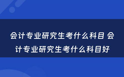 会计专业研究生考什么科目 会计专业研究生考什么科目好
