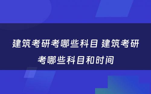 建筑考研考哪些科目 建筑考研考哪些科目和时间
