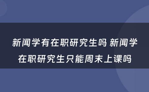 新闻学有在职研究生吗 新闻学在职研究生只能周末上课吗