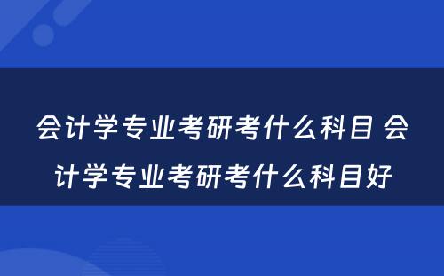 会计学专业考研考什么科目 会计学专业考研考什么科目好