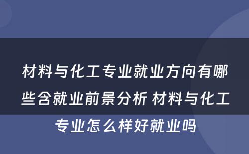 材料与化工专业就业方向有哪些含就业前景分析 材料与化工专业怎么样好就业吗