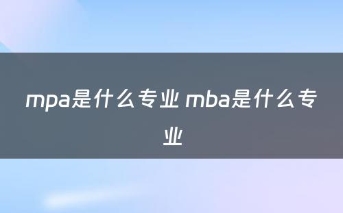 mpa是什么专业 mba是什么专业