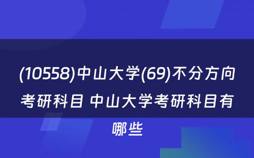 (10558)中山大学(69)不分方向考研科目 中山大学考研科目有哪些