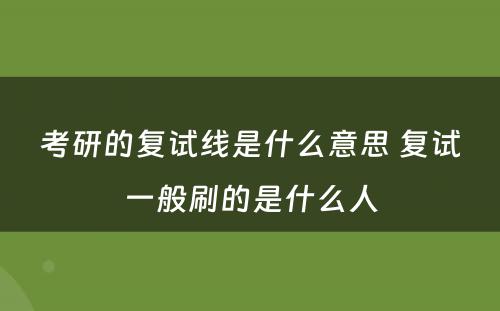 考研的复试线是什么意思 复试一般刷的是什么人
