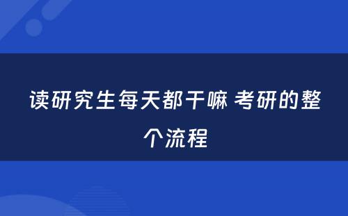 读研究生每天都干嘛 考研的整个流程