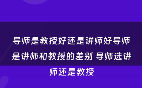 导师是教授好还是讲师好导师是讲师和教授的差别 导师选讲师还是教授