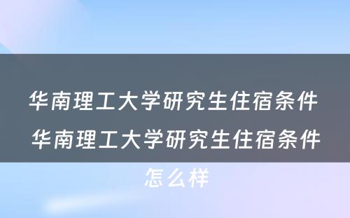 华南理工大学研究生住宿条件 华南理工大学研究生住宿条件怎么样