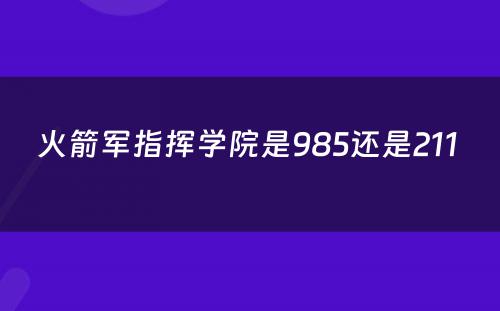 火箭军指挥学院是985还是211 