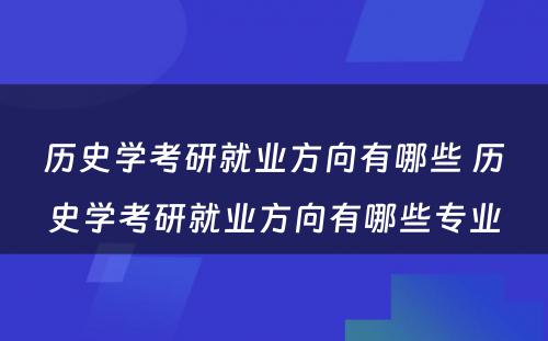 历史学考研就业方向有哪些 历史学考研就业方向有哪些专业