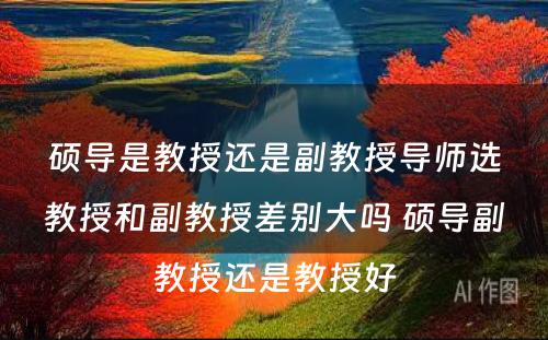 硕导是教授还是副教授导师选教授和副教授差别大吗 硕导副教授还是教授好
