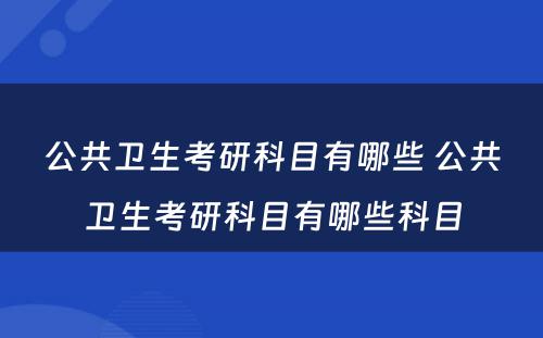 公共卫生考研科目有哪些 公共卫生考研科目有哪些科目