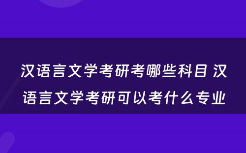 汉语言文学考研考哪些科目 汉语言文学考研可以考什么专业