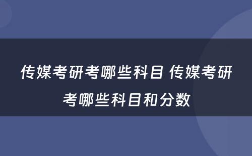 传媒考研考哪些科目 传媒考研考哪些科目和分数