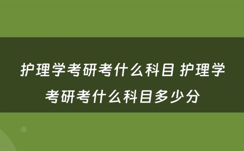 护理学考研考什么科目 护理学考研考什么科目多少分