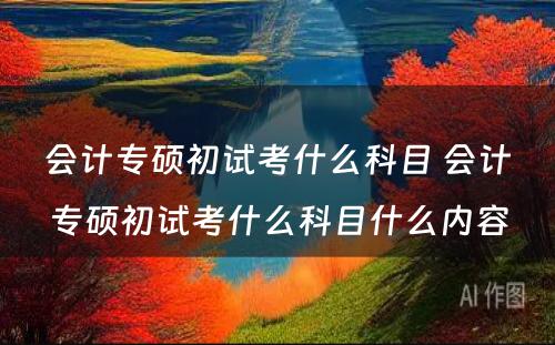会计专硕初试考什么科目 会计专硕初试考什么科目什么内容