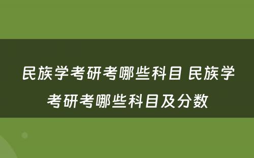 民族学考研考哪些科目 民族学考研考哪些科目及分数