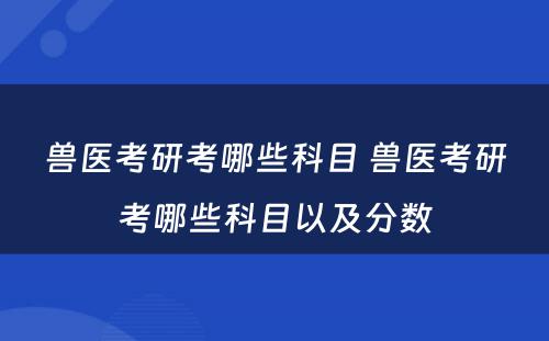 兽医考研考哪些科目 兽医考研考哪些科目以及分数