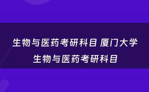 生物与医药考研科目 厦门大学生物与医药考研科目