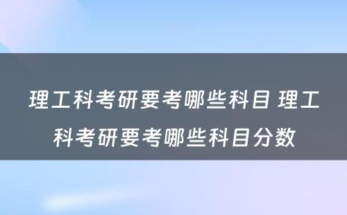 理工科考研要考哪些科目 理工科考研要考哪些科目分数