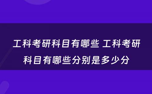 工科考研科目有哪些 工科考研科目有哪些分别是多少分
