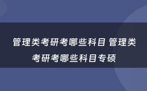 管理类考研考哪些科目 管理类考研考哪些科目专硕