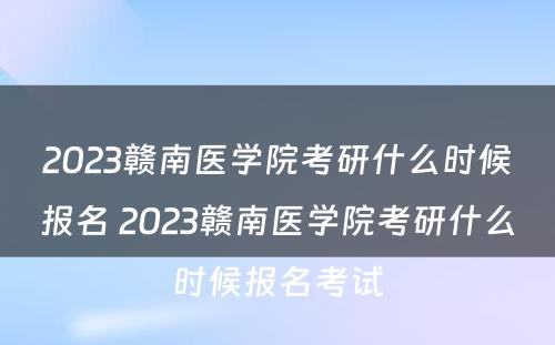 2023赣南医学院考研什么时候报名 2023赣南医学院考研什么时候报名考试