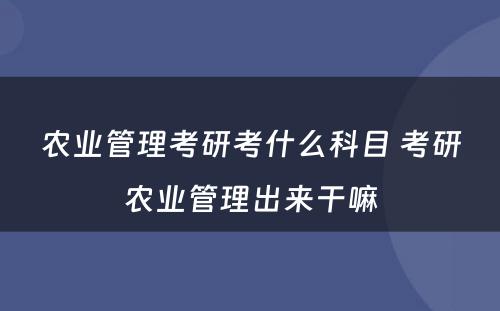 农业管理考研考什么科目 考研农业管理出来干嘛