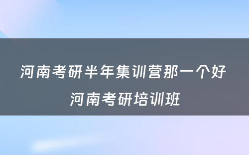 河南考研半年集训营那一个好 河南考研培训班