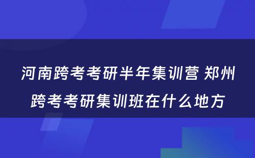 河南跨考考研半年集训营 郑州跨考考研集训班在什么地方