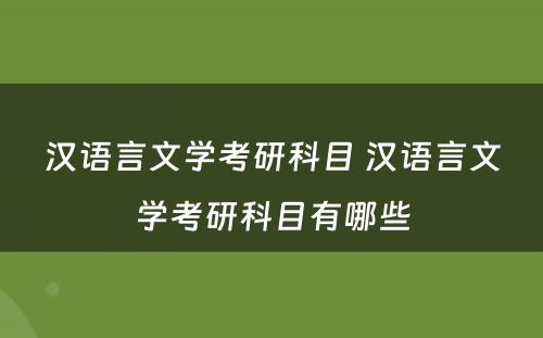 汉语言文学考研科目 汉语言文学考研科目有哪些