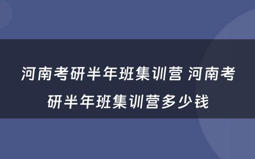河南考研半年班集训营 河南考研半年班集训营多少钱