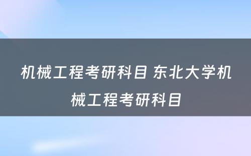 机械工程考研科目 东北大学机械工程考研科目