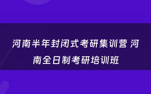 河南半年封闭式考研集训营 河南全日制考研培训班