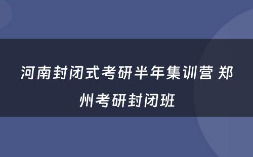 河南封闭式考研半年集训营 郑州考研封闭班