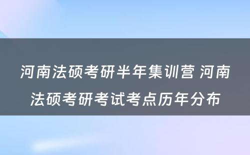 河南法硕考研半年集训营 河南法硕考研考试考点历年分布
