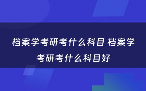 档案学考研考什么科目 档案学考研考什么科目好