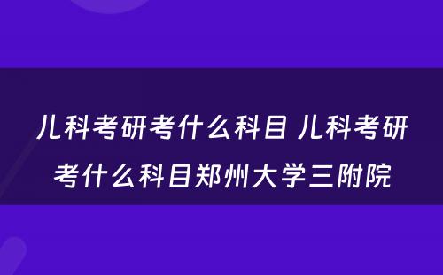儿科考研考什么科目 儿科考研考什么科目郑州大学三附院