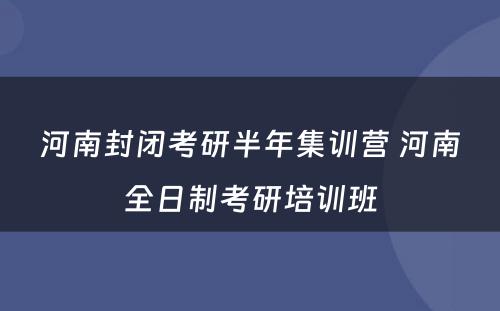 河南封闭考研半年集训营 河南全日制考研培训班