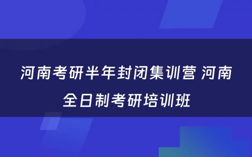 河南考研半年封闭集训营 河南全日制考研培训班