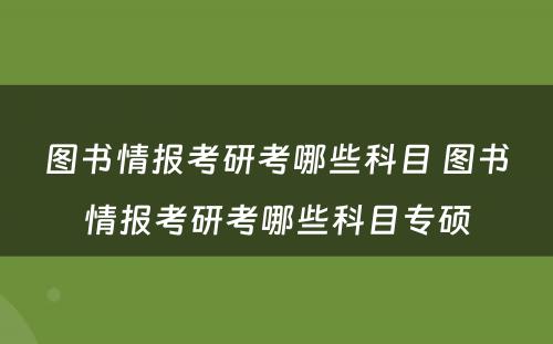图书情报考研考哪些科目 图书情报考研考哪些科目专硕