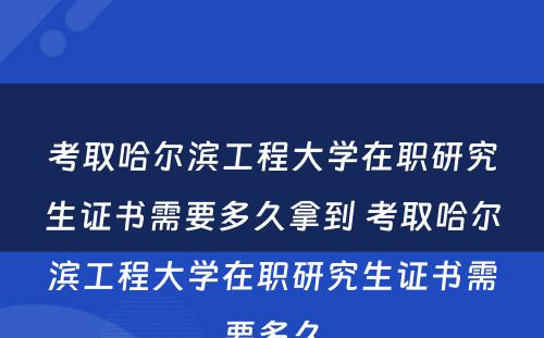 考取哈尔滨工程大学在职研究生证书需要多久拿到 考取哈尔滨工程大学在职研究生证书需要多久