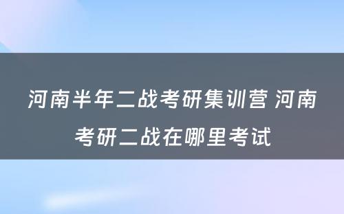 河南半年二战考研集训营 河南考研二战在哪里考试